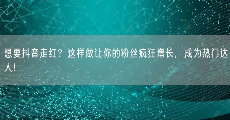 想要抖音走红？这样做让你的粉丝疯狂增长，成为热门达人！