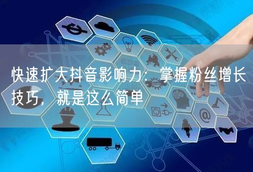 快速扩大抖音影响力：掌握粉丝增长技巧，就是这么简单