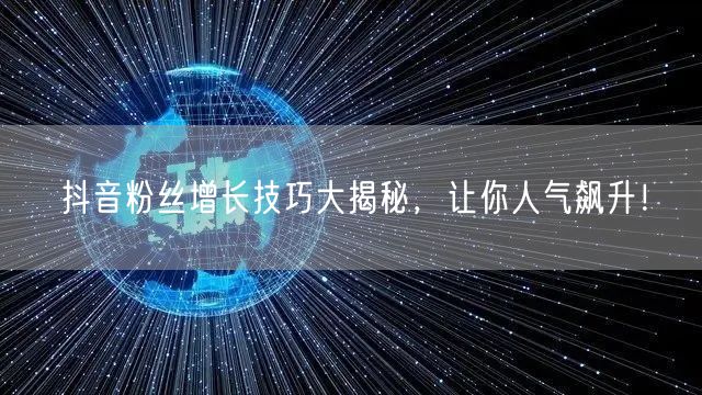 抖音粉丝增长技巧大揭秘，让你人气飙升！