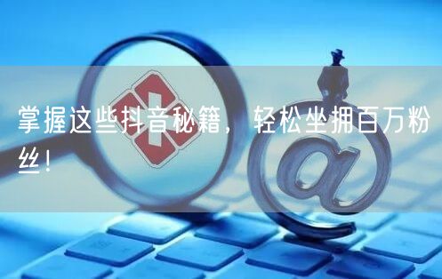 掌握这些抖音秘籍，轻松坐拥百万粉丝！