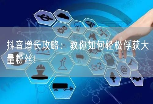抖音增长攻略：教你如何轻松俘获大量粉丝！