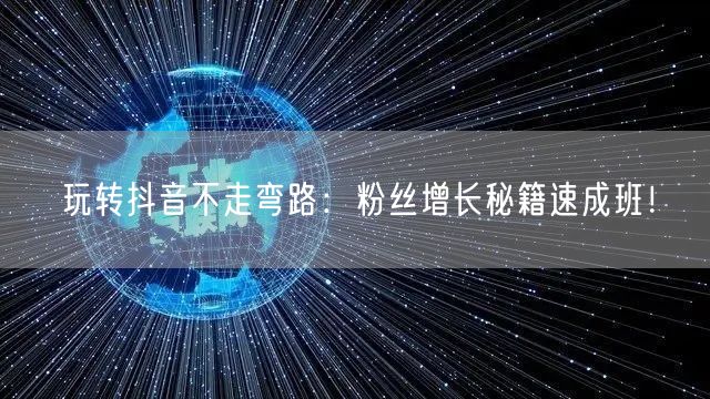玩转抖音不走弯路：粉丝增长秘籍速成班！