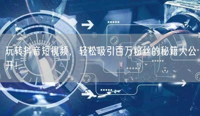 玩转抖音短视频，轻松吸引百万粉丝的秘籍大公开！