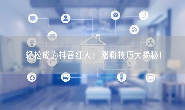 轻松成为抖音红人：涨粉技巧大揭秘！