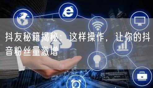 抖友秘籍揭秘：这样操作，让你的抖音粉丝量激增
