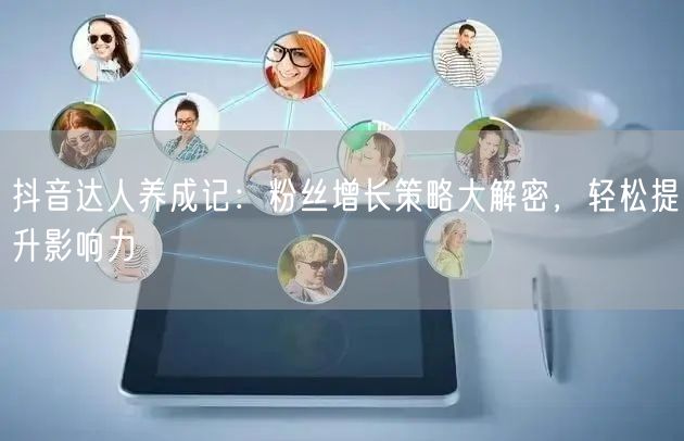 抖音达人养成记：粉丝增长策略大解密，轻松提升影响力