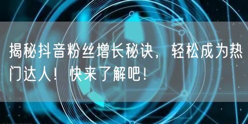 揭秘抖音粉丝增长秘诀，轻松成为热门达人！快来了解吧！