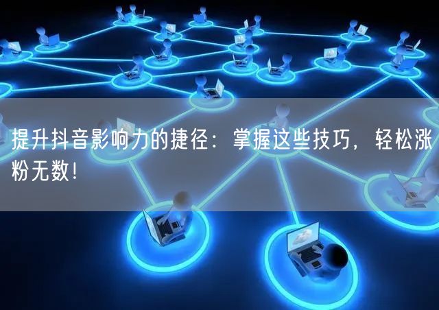 提升抖音影响力的捷径：掌握这些技巧，轻松涨粉无数！