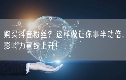 购买抖音粉丝？这样做让你事半功倍，影响力直线上升！