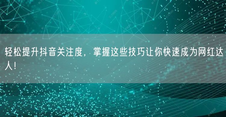 轻松提升抖音关注度，掌握这些技巧让你快速成为网红达人！