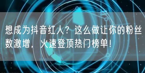 想成为抖音红人？这么做让你的粉丝数激增，火速登顶热门榜单！
