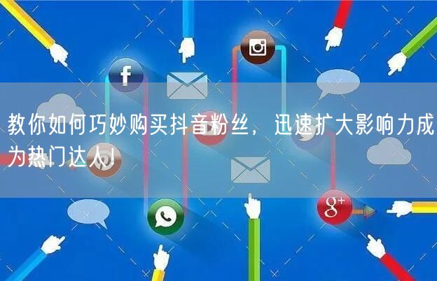 教你如何巧妙购买抖音粉丝，迅速扩大影响力成为热门达人！