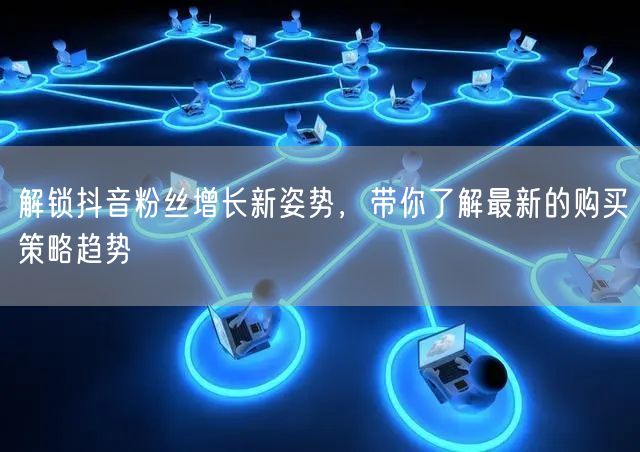 解锁抖音粉丝增长新姿势，带你了解最新的购买策略趋势