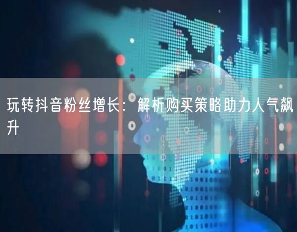 玩转抖音粉丝增长：解析购买策略助力人气飙升