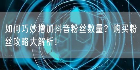 如何巧妙增加抖音粉丝数量？购买粉丝攻略大解析！