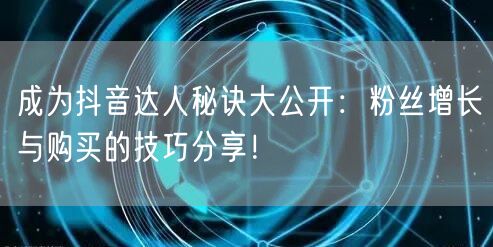 成为抖音达人秘诀大公开：粉丝增长与购买的技巧分享！