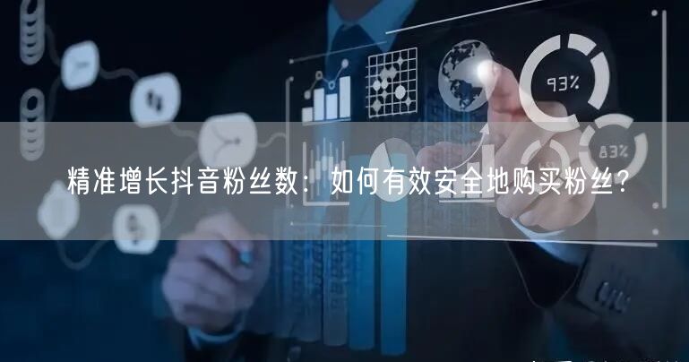 精准增长抖音粉丝数：如何有效安全地购买粉丝？