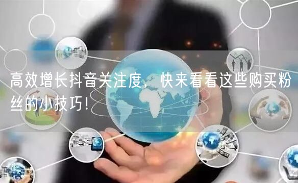 高效增长抖音关注度，快来看看这些购买粉丝的小技巧！