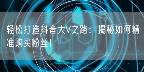轻松打造抖音大V之路：揭秘如何精准购买粉丝！