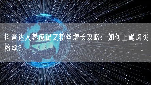 抖音达人养成记之粉丝增长攻略：如何正确购买粉丝？