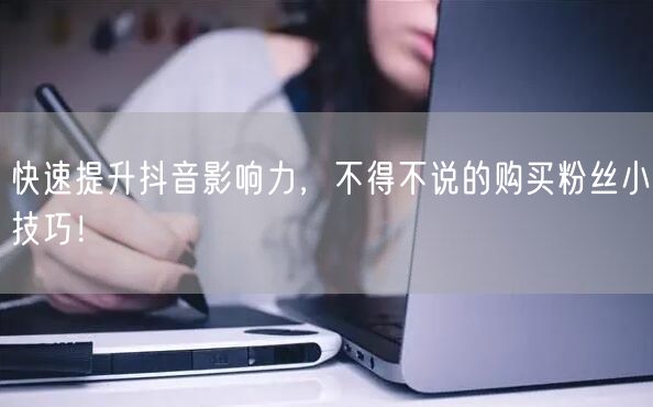 快速提升抖音影响力，不得不说的购买粉丝小技巧！