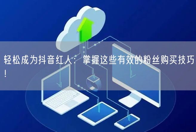 轻松成为抖音红人：掌握这些有效的粉丝购买技巧！