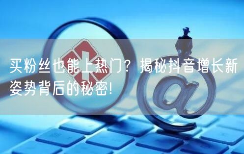 买粉丝也能上热门？揭秘抖音增长新姿势背后的秘密!