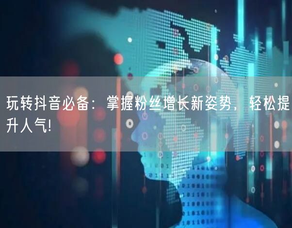 玩转抖音必备：掌握粉丝增长新姿势，轻松提升人气!