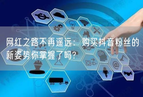 网红之路不再遥远：购买抖音粉丝的新姿势你掌握了吗?