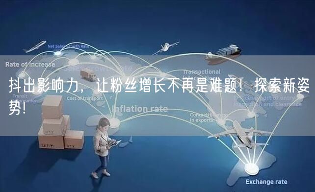 抖出影响力，让粉丝增长不再是难题！探索新姿势!