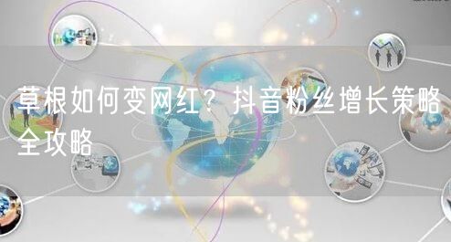 草根如何变网红？抖音粉丝增长策略全攻略