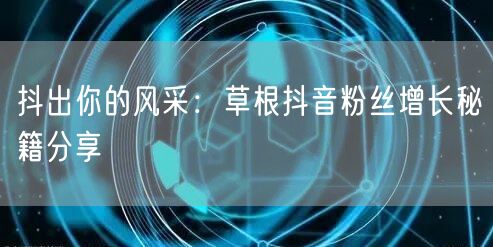 抖出你的风采：草根抖音粉丝增长秘籍分享