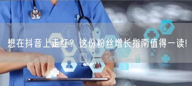 想在抖音上走红？这份粉丝增长指南值得一读!