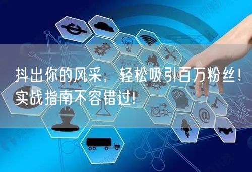 抖出你的风采，轻松吸引百万粉丝！实战指南不容错过!