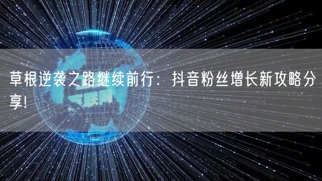 草根逆袭之路继续前行：抖音粉丝增长新攻略分享!