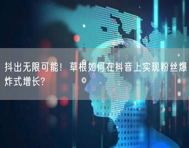 抖出无限可能！草根如何在抖音上实现粉丝爆炸式增长?