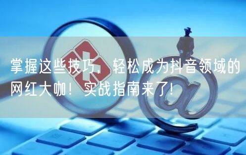 掌握这些技巧，轻松成为抖音领域的网红大咖！实战指南来了!