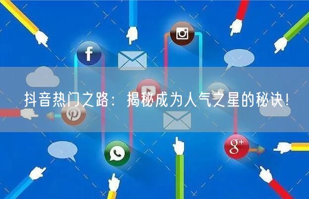 抖音热门之路：揭秘成为人气之星的秘诀！