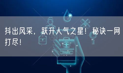 抖出风采，跃升人气之星！秘诀一网打尽！