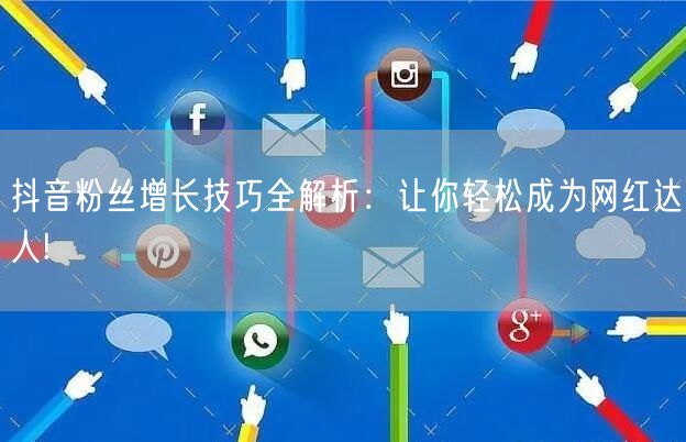 抖音粉丝增长技巧全解析：让你轻松成为网红达人!