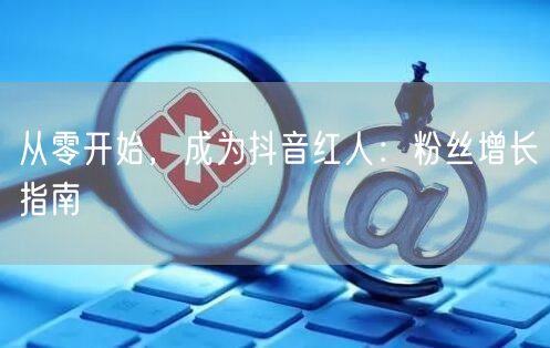从零开始，成为抖音红人：粉丝增长指南