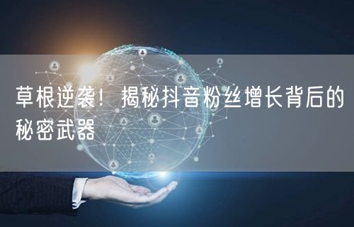 草根逆袭！揭秘抖音粉丝增长背后的秘密武器