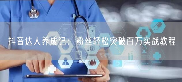 抖音达人养成记：粉丝轻松突破百万实战教程