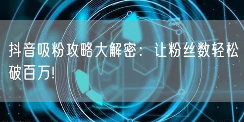 抖音吸粉攻略大解密：让粉丝数轻松破百万!
