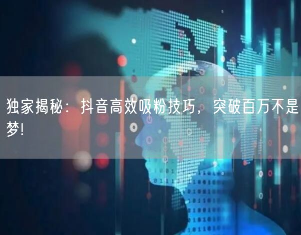 独家揭秘：抖音高效吸粉技巧，突破百万不是梦!