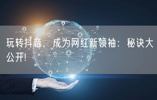 玩转抖音，成为网红新领袖：秘诀大公开!