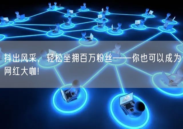 抖出风采，轻松坐拥百万粉丝——你也可以成为网红大咖!