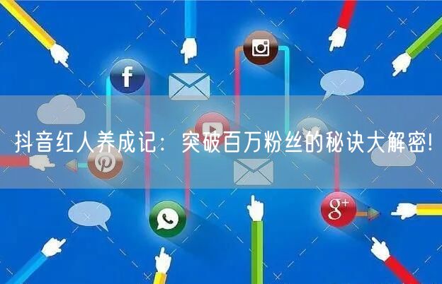 抖音红人养成记：突破百万粉丝的秘诀大解密!