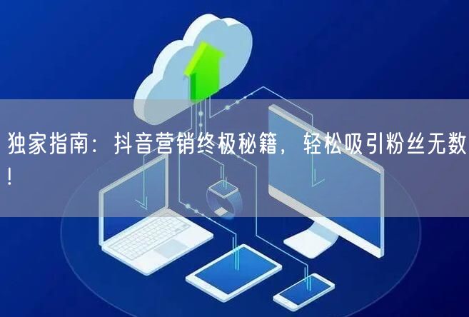 独家指南：抖音营销终极秘籍，轻松吸引粉丝无数!