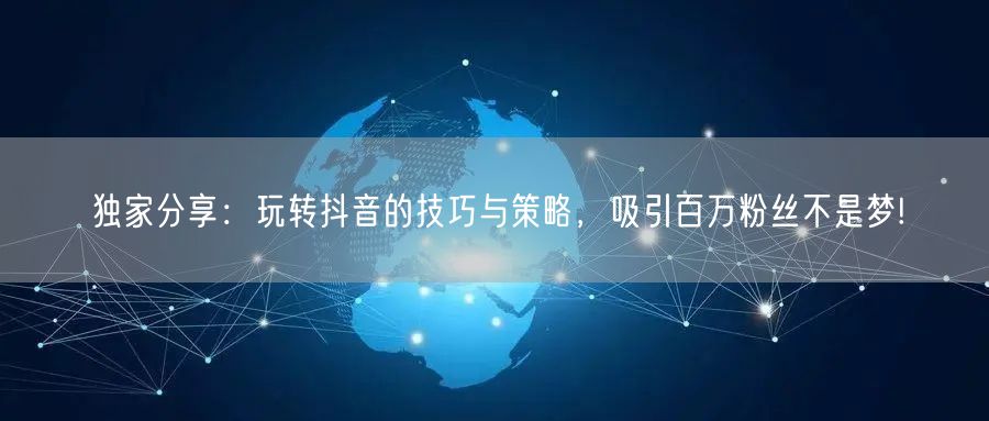 独家分享：玩转抖音的技巧与策略，吸引百万粉丝不是梦!